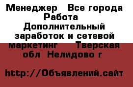 Менеджер - Все города Работа » Дополнительный заработок и сетевой маркетинг   . Тверская обл.,Нелидово г.